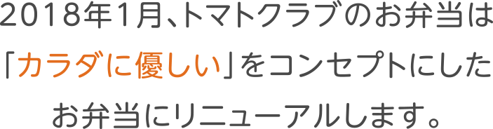 2018年1月、トマトクラブのお弁当は「カラダに優しい」をコンセプトにしたお弁当にリニューアルします。