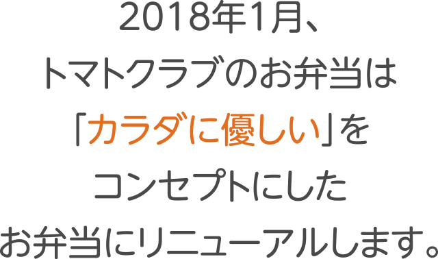2018年1月、トマトクラブのお弁当は「カラダに優しい」をコンセプトにしたお弁当にリニューアルします。